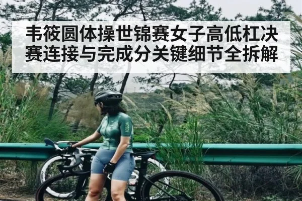 韦筱圆体操世锦赛女子高低杠决赛连接与完成分关键细节全拆解