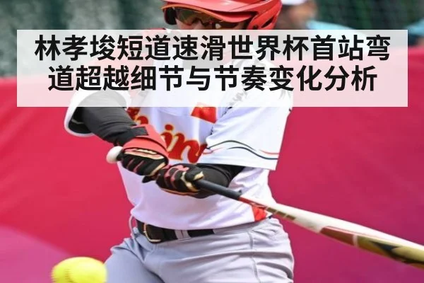 林孝埈短道速滑世界杯首站弯道超越细节与节奏变化分析
